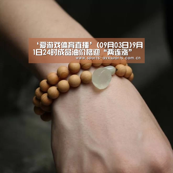 ‘爱游戏体育直播’(09月03日)9月1日24时成品油价格迎“两连涨”(图1) 爱游戏体育直播