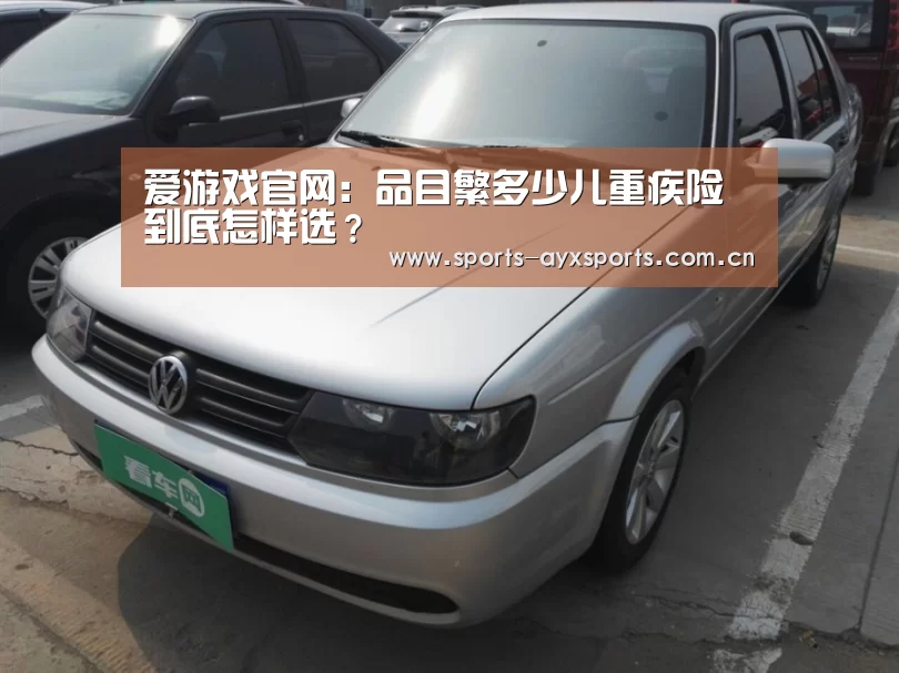 爱游戏官网:品目繁多少儿重疾险到底怎样选?(图1) 爱游戏体育直播