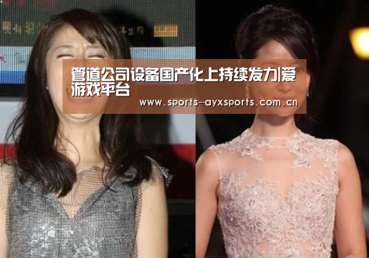 管道公司设备国产化上持续发力|爱游戏平台(图2) 爱游戏平台