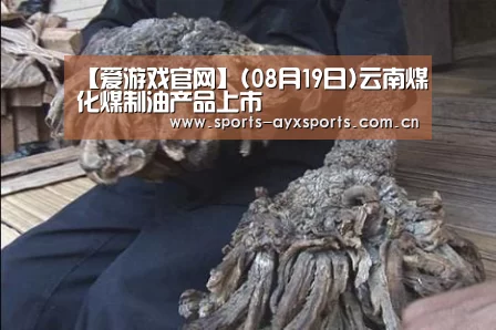 【爱游戏官网】(08月19日)云南煤化煤制油产品上市(图2) 爱游戏体育直播